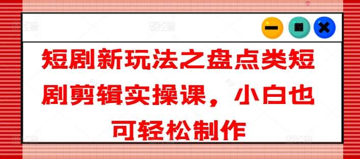 短剧新玩法之盘点类短剧剪辑实操课，小白也可轻松制作-千寻创业网