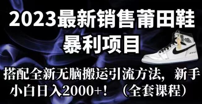 2023最新销售莆田鞋暴利项目，搭配全新无脑搬运引流方法，新手小白日入2000+【揭秘】-千寻创业网