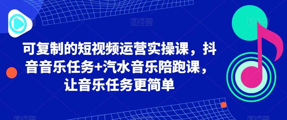 可复制的短视频运营实操课，抖音音乐任务+汽水音乐陪跑课，让音乐任务更简单-千寻创业网
