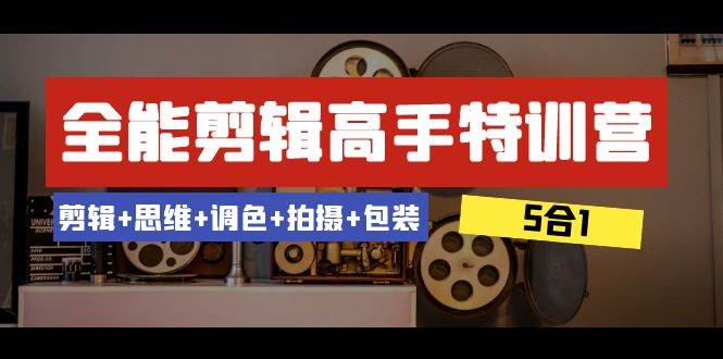 （8326期）全能剪辑-高手特训营：剪辑+思维+调色+拍摄+包装（5合1）53节课-千寻创业网