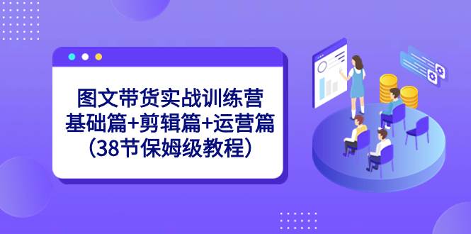 （8689期）图文带货实战训练营：基础篇+剪辑篇+运营篇（38节保姆级教程）-千寻创业网