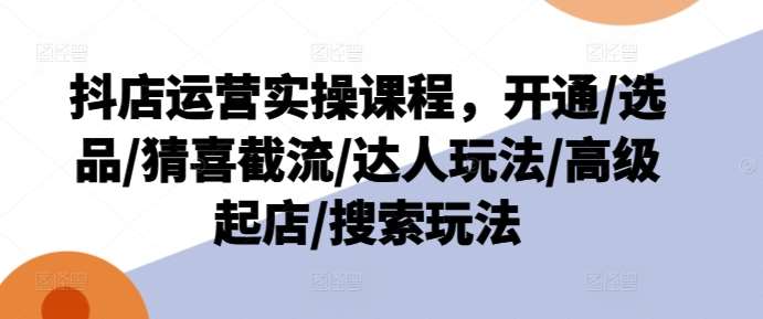 抖店运营实操课程，开通/选品/猜喜截流/达人玩法/高级起店/搜索玩法-千寻创业网
