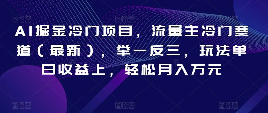 AI掘金冷门项目，流量主冷门赛道（最新），举一反三，玩法单日收益上，轻松月入万元【揭秘】-千寻创业网