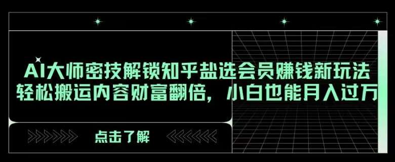 AI大师密技解锁知乎盐选会员赚钱新玩法，轻松搬运内容财富翻倍，小白也能月入过万【揭秘】-千寻创业网