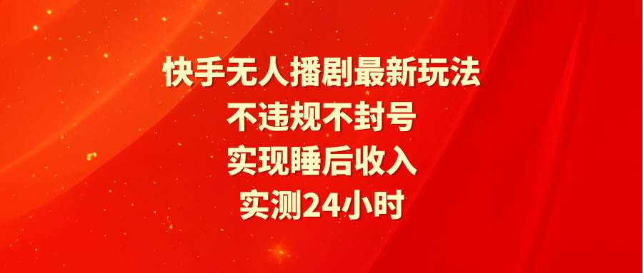 （9769期）快手无人播剧最新玩法，实测24小时不违规不封号，实现睡后收入-千寻创业网