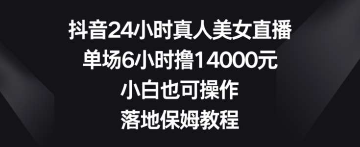 抖音24小时真人美女直播，单场6小时撸14000元，小白也可操作，落地保姆教程【揭秘】-千寻创业网