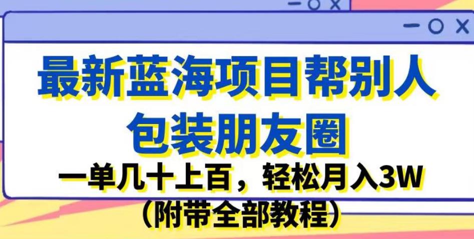最新蓝海项目帮别人包装朋友圈，一单几十上百，轻松月入3W（附带全部教程）-千寻创业网