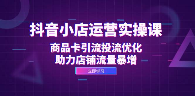 （12834期）抖音小店运营实操课：商品卡引流投流优化，助力店铺流量暴增-千寻创业网