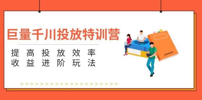 （11790期）巨量千川投放特训营：提高投放效率和收益进阶玩法（5节）-千寻创业网