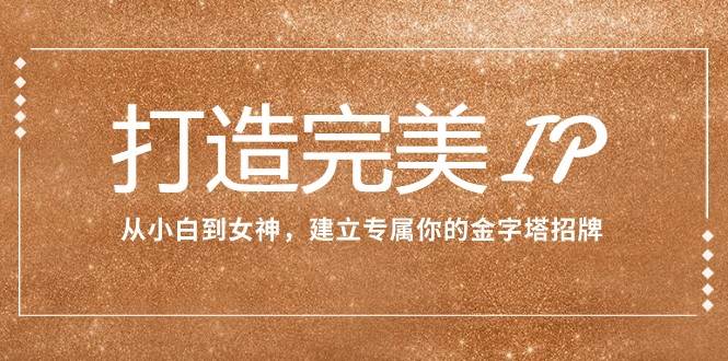 打造完美IP：从小白到女神，建立专属你的金字塔招牌（15节课）-千寻创业网