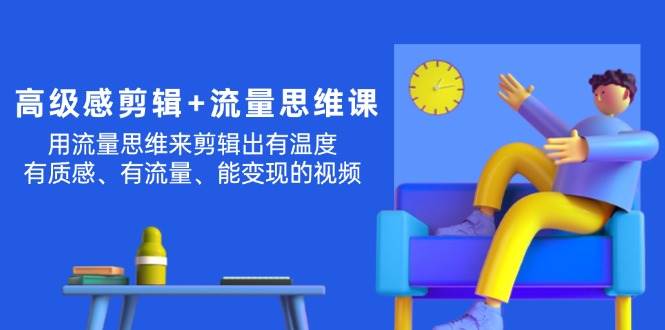 （11589期）高级感 剪辑+流量思维：用流量思维剪辑出有温度/有质感/有流量/能变现视频-千寻创业网