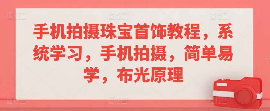 手机拍摄珠宝首饰教程，系统学习，手机拍摄，简单易学，布光原理-千寻创业网