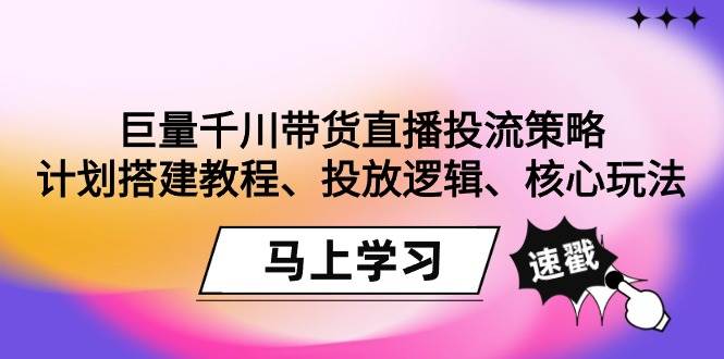 （9148期）巨量千川带货直播投流策略：计划搭建教程、投放逻辑、核心玩法！-千寻创业网
