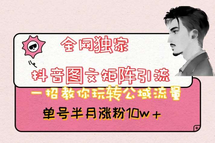 全网独家抖音图文矩阵引流，一招教你玩转公域流量，单号半月涨粉10w+【揭秘】-千寻创业网