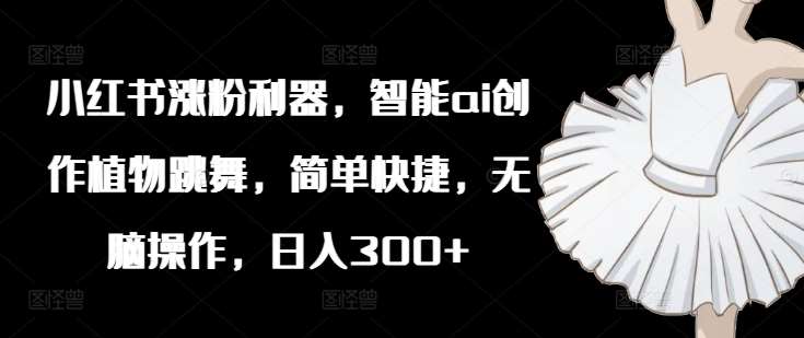 小红书涨粉利器，智能ai创作植物跳舞，简单快捷，无脑操作，日入300+-千寻创业网
