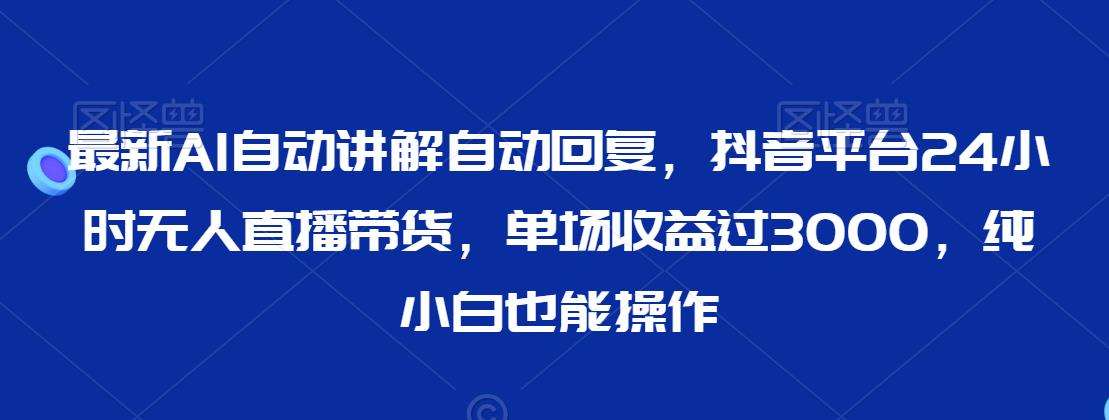 最新AI自动讲解自动回复，抖音平台24小时无人直播带货，单场收益过3000，纯小白也能操作【揭秘】-千寻创业网