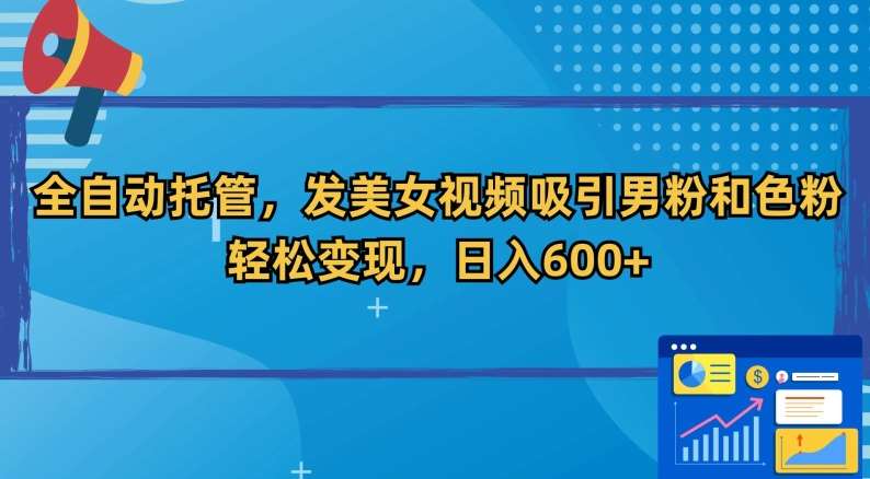 全自动托管，发美女视频吸引男粉和色粉，轻松变现，日入600+【揭秘】-千寻创业网