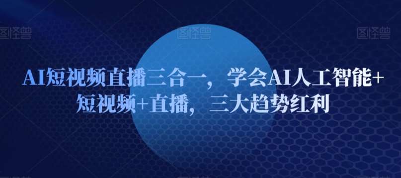 AI短视频直播三合一，学会AI人工智能+短视频+直播，三大趋势红利-千寻创业网
