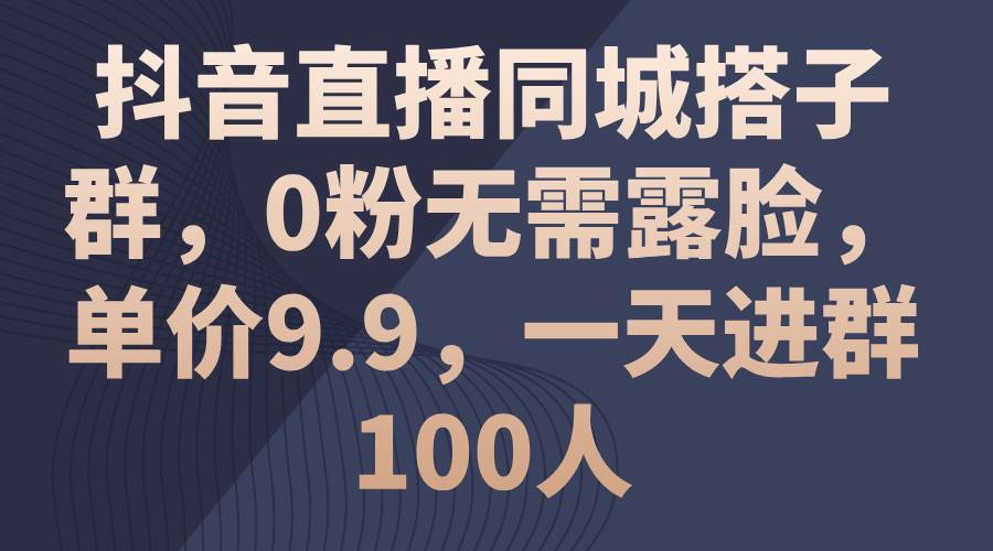 （11502期）抖音直播同城搭子群，0粉无需露脸，单价9.9，一天进群100人-千寻创业网