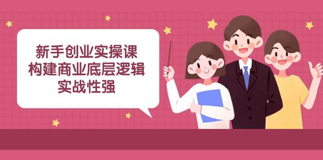 新手创业实操课：构建商业底层逻辑，实战性强（45节课）-千寻创业网