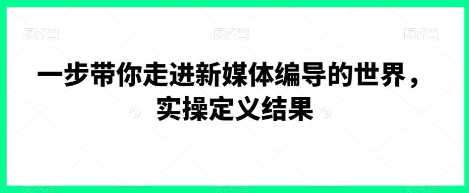 一步带你走进新媒体编导的世界，实操定义结果-千寻创业网