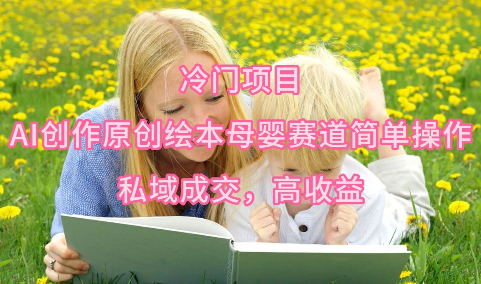 （9726期）冷门项目，AI创作原创绘本母婴赛道简单操作，私域成交，高收益-千寻创业网