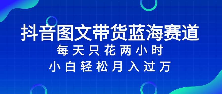 （8127期）抖音图文带货蓝海赛道，每天只花 2 小时，小白轻松入 万-千寻创业网