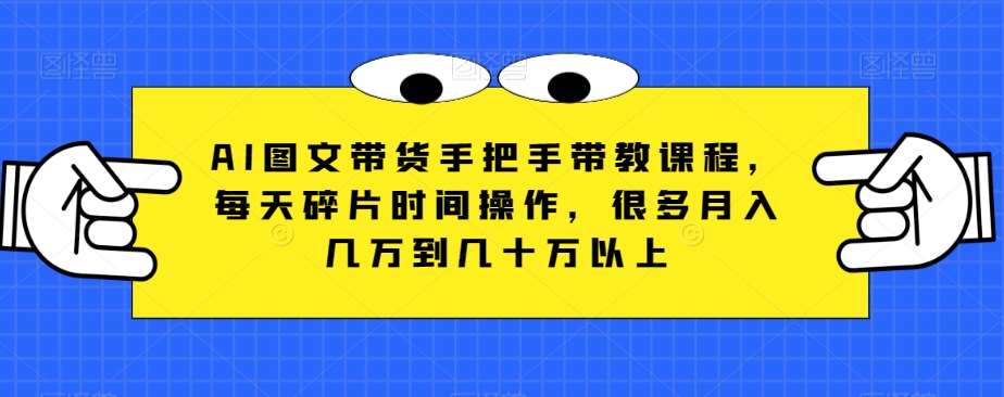 AI图文带货手把手带教课程，每天碎片时间操作，很多月入几万到几十万以上-千寻创业网