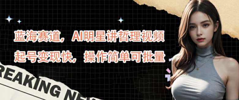 蓝海赛道，AI明星讲哲理视频，起号变现快，操作简单可批量【揭秘】-千寻创业网
