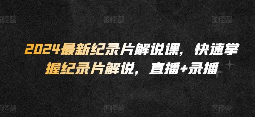 2024最新纪录片解说课，快速掌握纪录片解说，直播+录播-千寻创业网