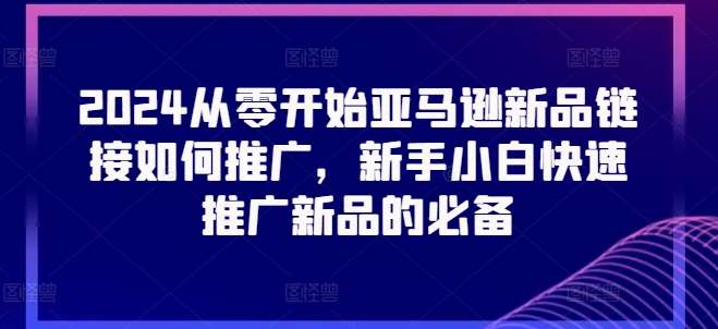 2024从零开始亚马逊新品链接如何推广，新手小白快速推广新品的必备-千寻创业网