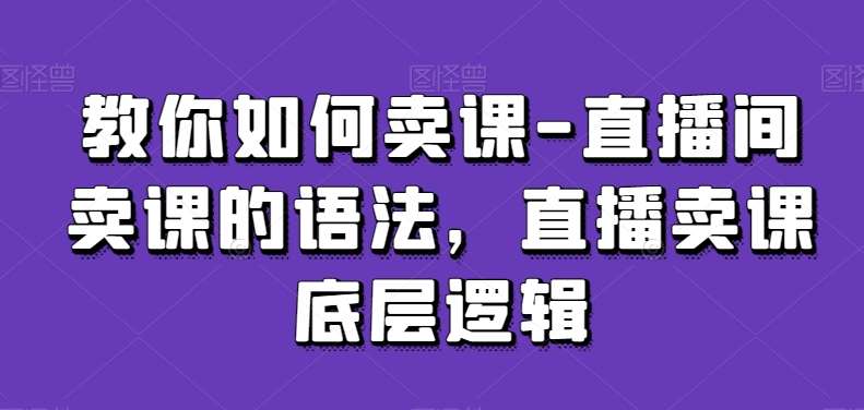 教你如何卖课-直播间卖课的语法，直播卖课底层逻辑-千寻创业网