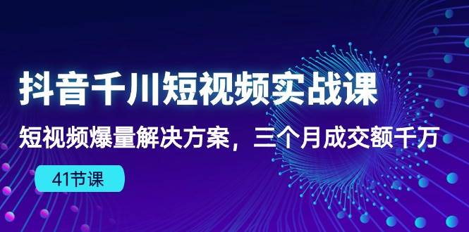 （10246期）抖音千川短视频实战课：短视频爆量解决方案，三个月成交额千万（41节课）-千寻创业网