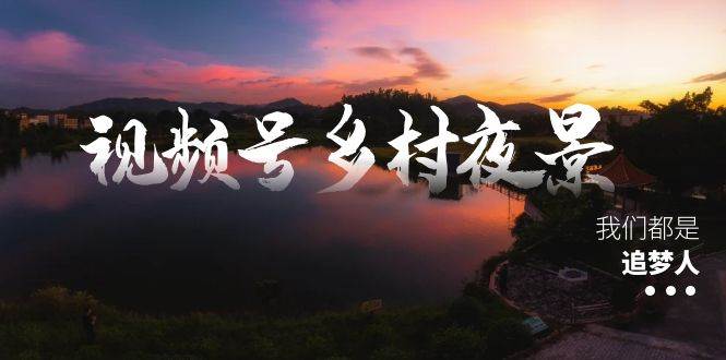 （8568期）视频号乡村夜景治愈视频课程，一条龙实操玩法（教程+素材+软件）-千寻创业网