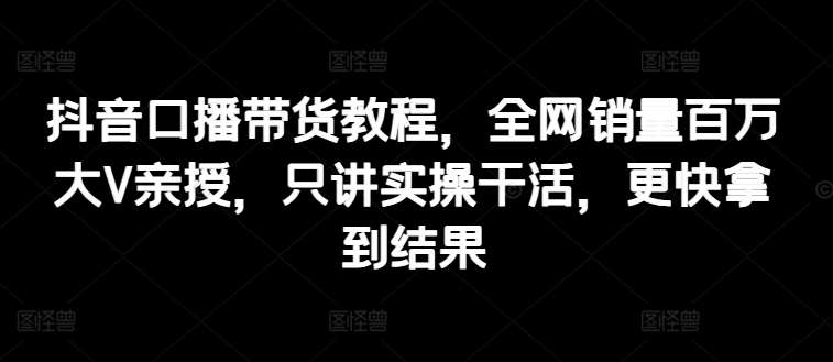 抖音口播带货教程，全网销量百万大V亲授，只讲实操干活，更快拿到结果-千寻创业网