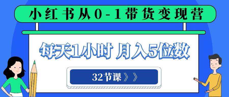 小红书 0-1带货变现营，每天1小时，轻松月入5位数（32节课）-千寻创业网