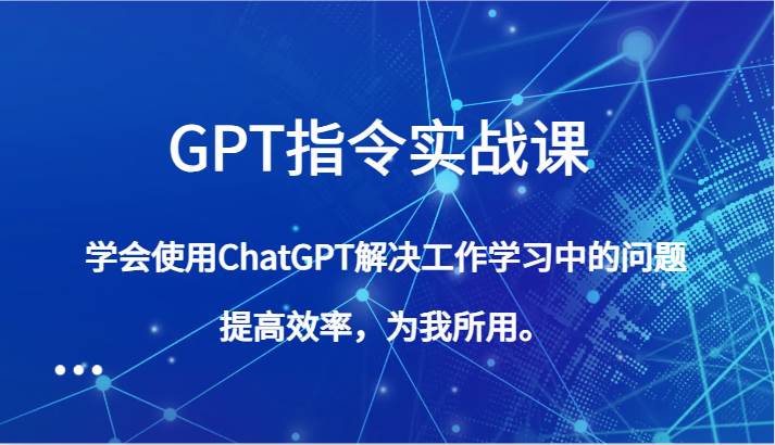 GPT指令实战课，学会使用ChatGPT解决工作学习中的问题，提高效率，为我所用。-千寻创业网