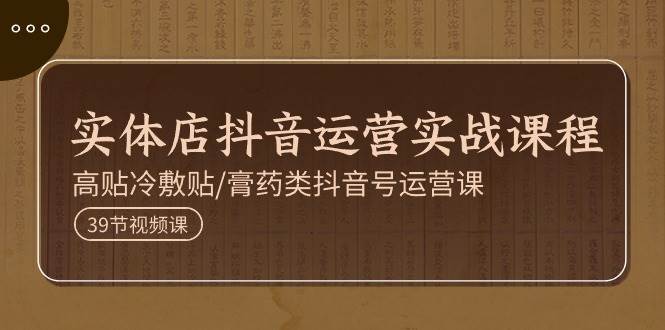 （11143期）实体店抖音运营实操课程，高贴冷敷贴/膏药类抖音号运营课（39节）-千寻创业网