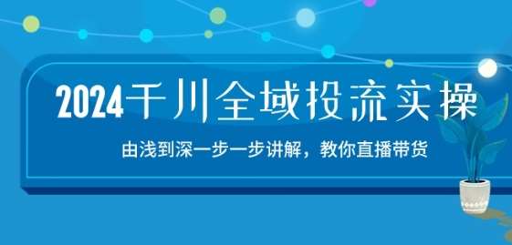 2024千川全域投流精品实操：由谈到深一步一步讲解，教你直播带货-15节-千寻创业网