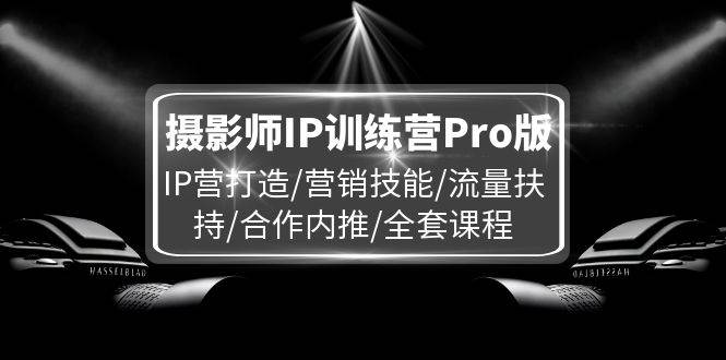 摄影师IP训练营Pro版，IP营打造/营销技能/流量扶持/合作内推/全套课程-千寻创业网