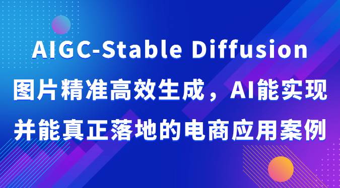 AIGC-Stable Diffusion图片精准高效生成，AI能实现并能真正落地的电商应用案例-千寻创业网