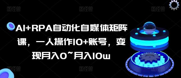 AI+RPA自动化自媒体矩阵课，一人操作10+账号，变现月入0~月入10w-千寻创业网