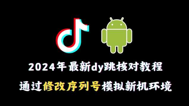 2024年最新抖音跳核对教程，通过修改序列号模拟新机环境【揭秘】-千寻创业网