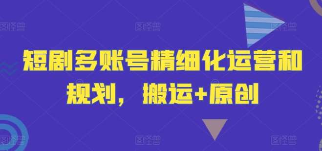 短剧多账号精细化运营和规划，搬运+原创-千寻创业网