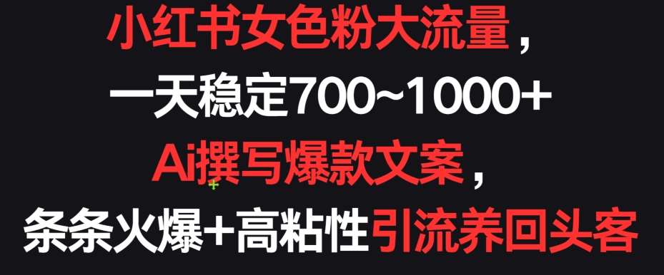 小红书女色粉大流量，一天稳定700~1000+  Ai撰写爆款文案，条条火爆+高粘性引流养回头客【揭秘】-千寻创业网