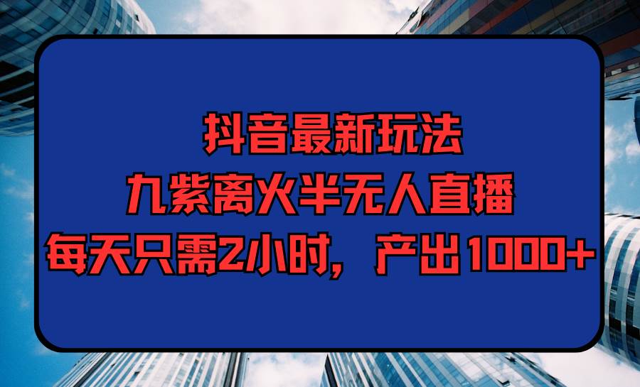 （9619期）抖音最新玩法，九紫离火半无人直播，每天只需2小时，产出1000+-千寻创业网