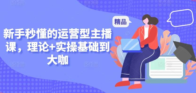 新手秒懂的运营型主播课，理论+实操基础到大咖-千寻创业网