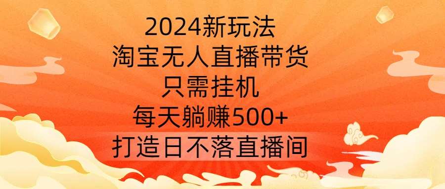 2024新玩法，淘宝无人直播带货，只需挂机，每天躺赚500+ 打造日不落直播间【揭秘】-千寻创业网