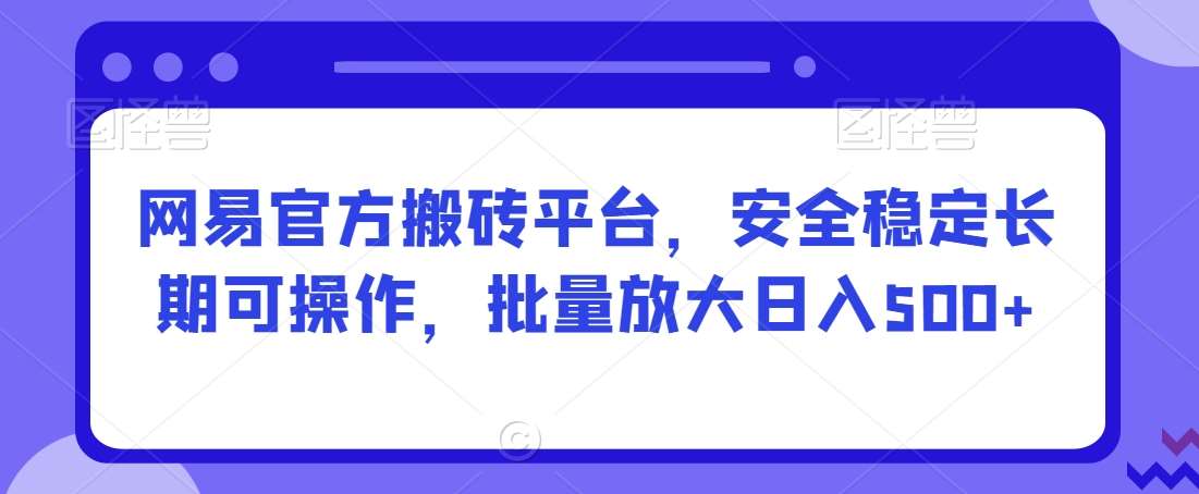 网易官方搬砖平台，安全稳定长期可操作，批量放大日入500+【揭秘】-千寻创业网