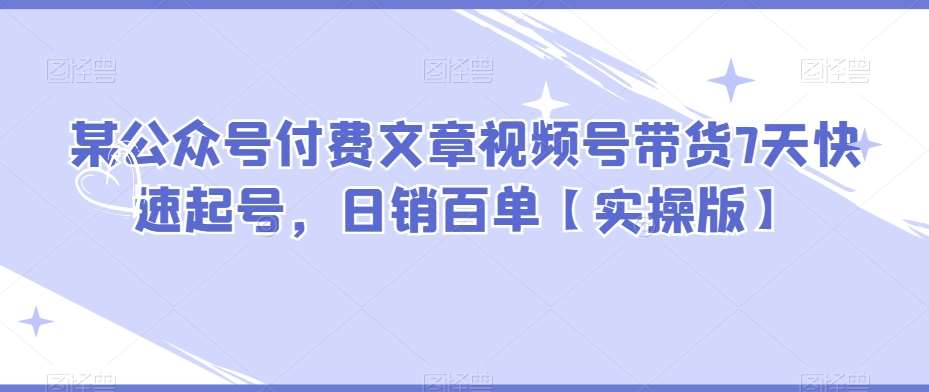 某公众号付费文章视频号带货7天快速起号，日销百单【实操版】-千寻创业网